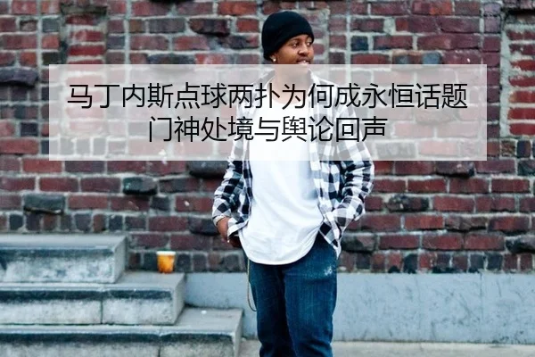 马丁内斯点球两扑为何成永恒话题 门神处境与舆论回声